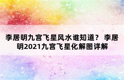 李居明九宫飞星风水谁知道？ 李居明2021九宫飞星化解图详解